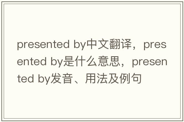 presented by中文翻譯，presented by是什么意思，presented by發(fā)音、用法及例句