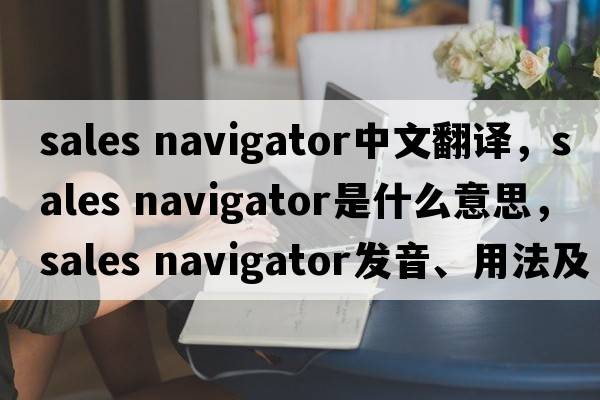 sales navigator中文翻譯，sales navigator是什么意思，sales navigator發(fā)音、用法及例句