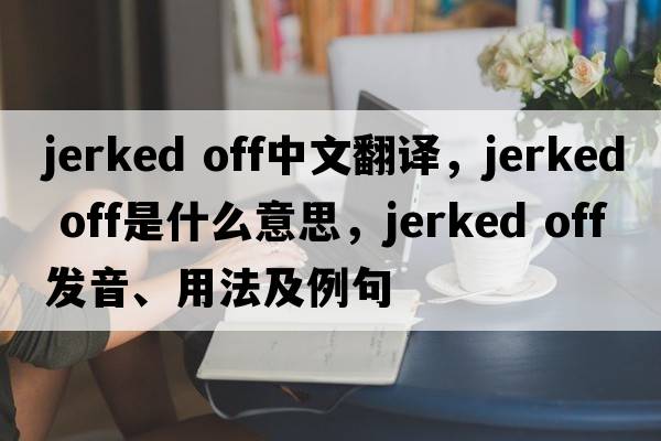 jerked off中文翻譯，jerked off是什么意思，jerked off發(fā)音、用法及例句