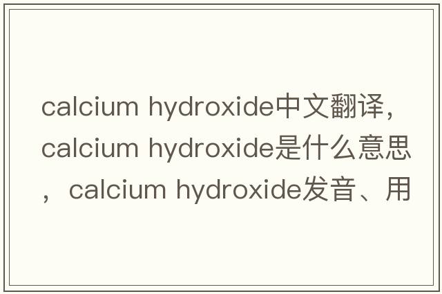 calcium hydroxide中文翻譯，calcium hydroxide是什么意思，calcium hydroxide發(fā)音、用法及例句