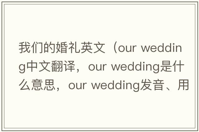 我們的婚禮英文（our wedding中文翻譯，our wedding是什么意思，our wedding發(fā)音、用法及例句）