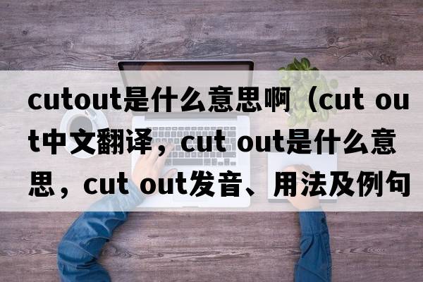 cutout是什么意思?。╟ut out中文翻譯，cut out是什么意思，cut out發(fā)音、用法及例句）