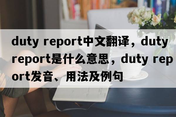 duty report中文翻譯，duty report是什么意思，duty report發(fā)音、用法及例句