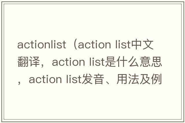 actionlist（action list中文翻譯，action list是什么意思，action list發(fā)音、用法及例句）