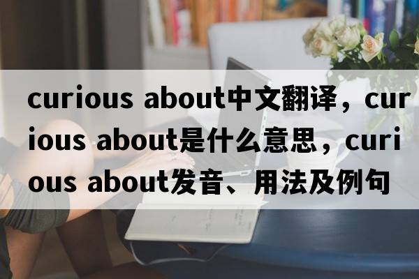 curious about中文翻譯，curious about是什么意思，curious about發(fā)音、用法及例句