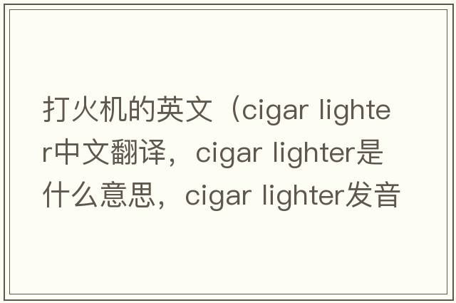 打火機的英文（cigar lighter中文翻譯，cigar lighter是什么意思，cigar lighter發(fā)音、用法及例句）