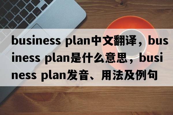business plan中文翻譯，business plan是什么意思，business plan發(fā)音、用法及例句