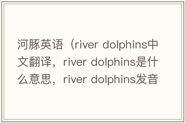 河豚英語（river dolphins中文翻譯，river dolphins是什么意思，river dolphins發(fā)音、用法及例句）