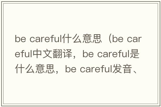 be careful什么意思（Be careful中文翻譯，Be careful是什么意思，Be careful發(fā)音、用法及例句）
