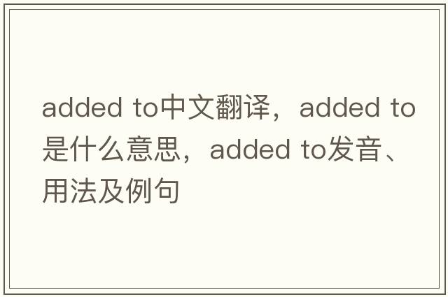 added to中文翻譯，added to是什么意思，added to發(fā)音、用法及例句