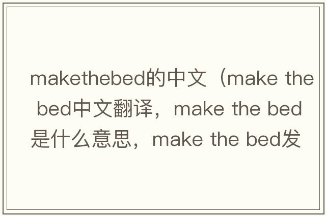 makethebed的中文（make the bed中文翻譯，make the bed是什么意思，make the bed發(fā)音、用法及例句）