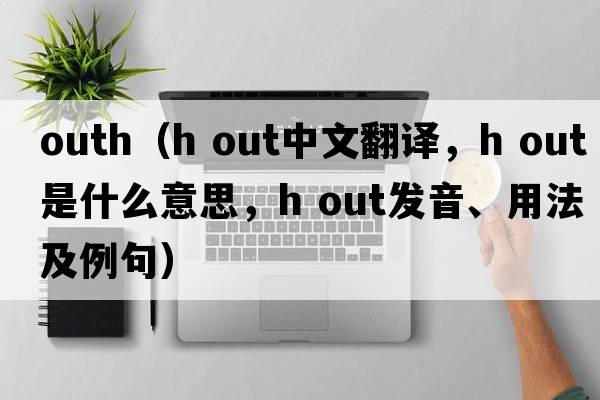 outh（h out中文翻譯，h out是什么意思，h out發(fā)音、用法及例句）