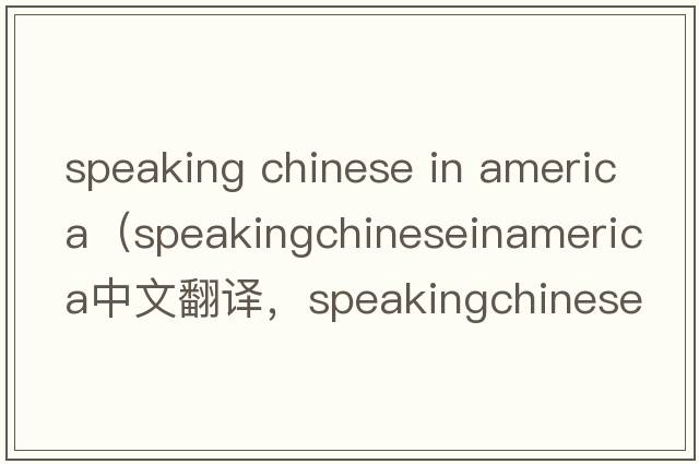 speaking chinese in america（speakingchineseinamerica中文翻譯，speakingchineseinamerica是什么意思，speakingchine