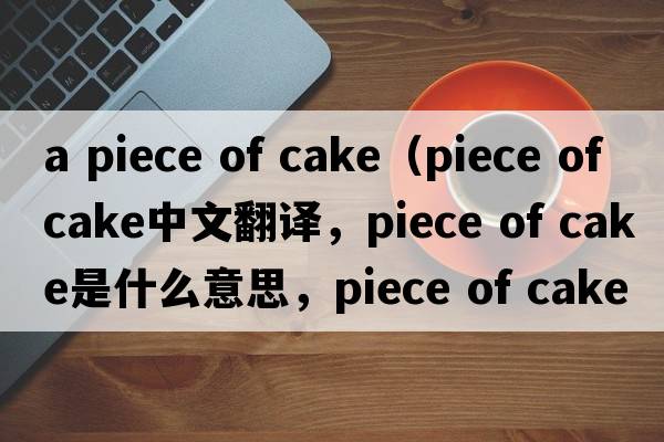 a piece of cake（piece of cake中文翻譯，piece of cake是什么意思，piece of cake發(fā)音、用法及例句）
