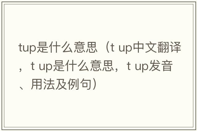 tup是什么意思（t up中文翻譯，t up是什么意思，t up發(fā)音、用法及例句）