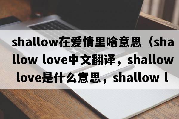 shallow在愛情里啥意思（shallow love中文翻譯，shallow love是什么意思，shallow love發(fā)音、用法及例句）