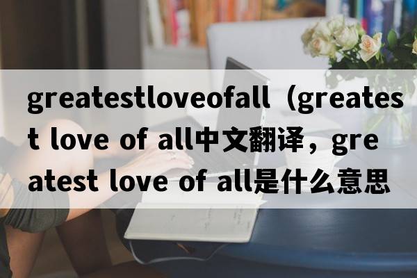 greatestloveofall（greatest love of all中文翻譯，greatest love of all是什么意思，greatest love of all發(fā)音、用法及例句）