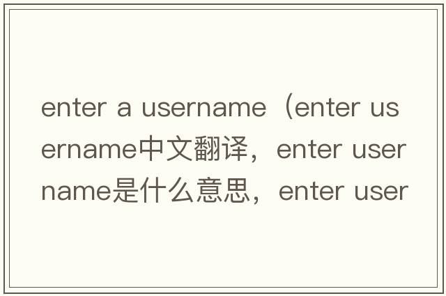 enter a username（enter username中文翻譯，enter username是什么意思，enter username發(fā)音、用法及例句）