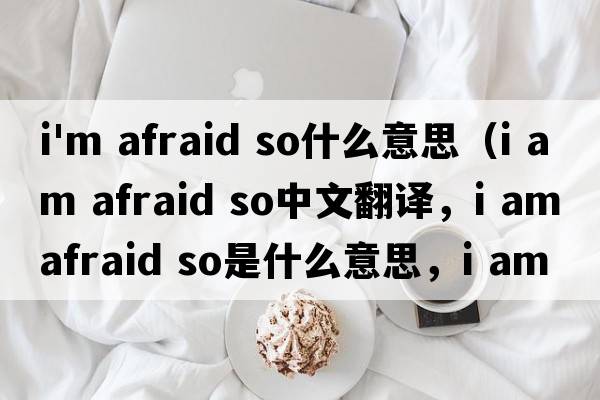 i'm afraid so什么意思（i am afraid so中文翻譯，i am afraid so是什么意思，i am afraid so發(fā)音、用法及例句）