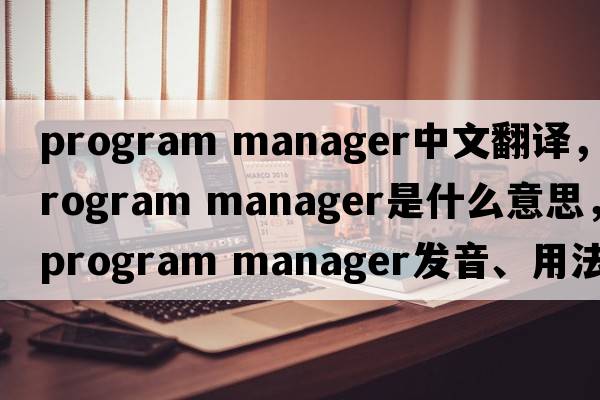 program manager中文翻譯，program manager是什么意思，program manager發(fā)音、用法及例句
