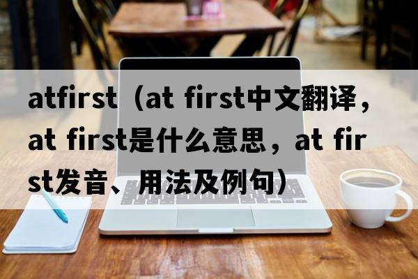 atfirst（at first中文翻譯，at first是什么意思，at first發(fā)音、用法及例句）