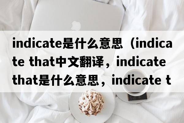 indicate是什么意思（indicate that中文翻譯，indicate that是什么意思，indicate that發(fā)音、用法及例句）