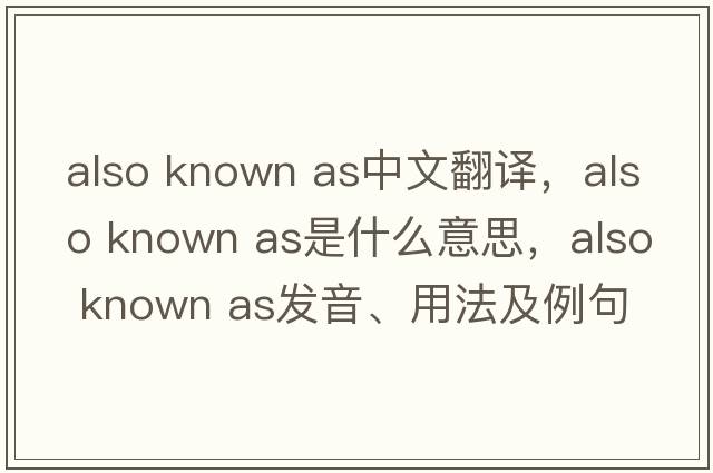 also known as中文翻譯，also known as是什么意思，also known as發(fā)音、用法及例句