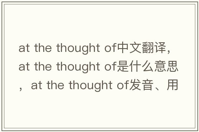 at the thought of中文翻譯，at the thought of是什么意思，at the thought of發(fā)音、用法及例句