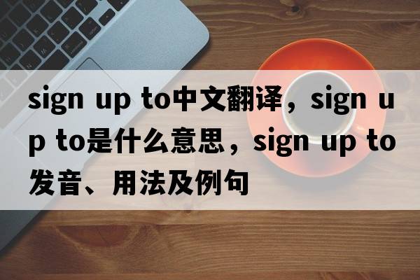 sign up to中文翻譯，sign up to是什么意思，sign up to發(fā)音、用法及例句