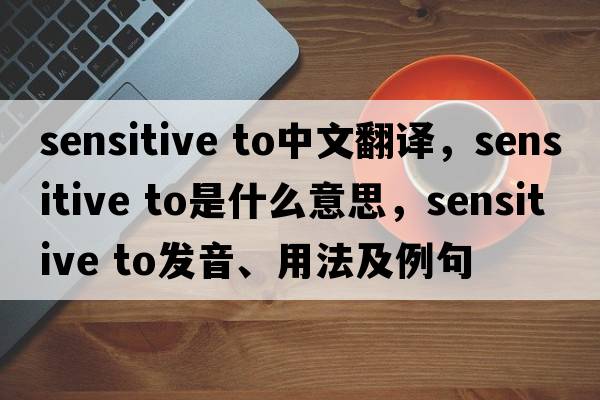 sensitive to中文翻譯，sensitive to是什么意思，sensitive to發(fā)音、用法及例句