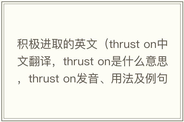 積極進(jìn)取的英文（thrust on中文翻譯，thrust on是什么意思，thrust on發(fā)音、用法及例句）