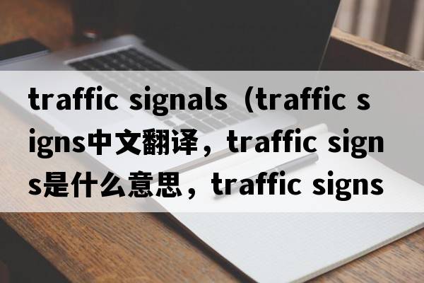 traffic signals（traffic signs中文翻譯，traffic signs是什么意思，traffic signs發(fā)音、用法及例句）