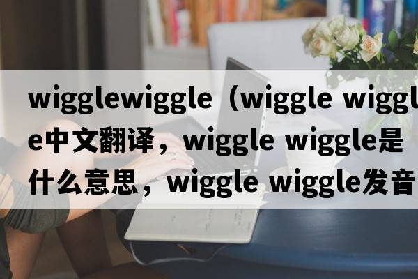 wigglewiggle（wiggle wiggle中文翻譯，wiggle wiggle是什么意思，wiggle wiggle發(fā)音、用法及例句）