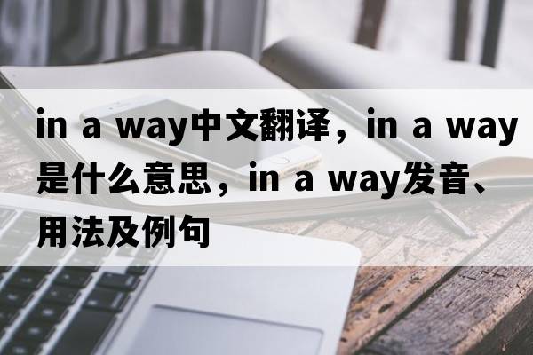 in a way中文翻譯，in a way是什么意思，in a way發(fā)音、用法及例句