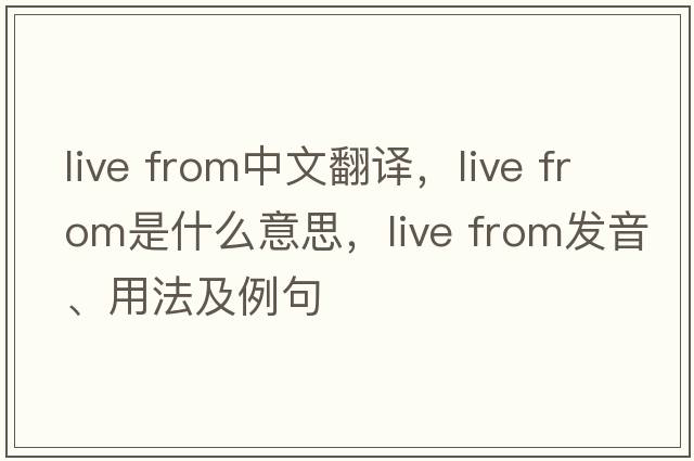live from中文翻譯，live from是什么意思，live from發(fā)音、用法及例句