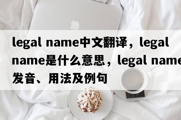legal name中文翻譯，legal name是什么意思，legal name發(fā)音、用法及例句