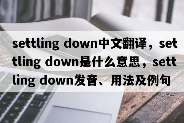 settling down中文翻譯，settling down是什么意思，settling down發(fā)音、用法及例句