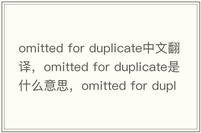 omitted for duplicate中文翻譯，omitted for duplicate是什么意思，omitted for duplicate發(fā)音、用法及例句
