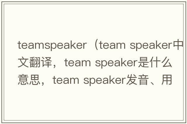 teamspeaker（team speaker中文翻譯，team speaker是什么意思，team speaker發(fā)音、用法及例句）