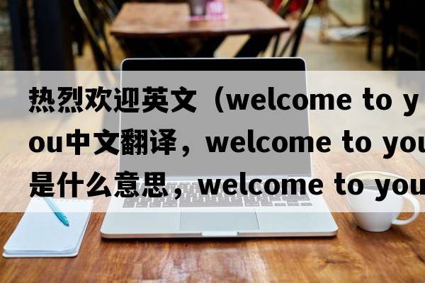 熱烈歡迎英文（welcome to you中文翻譯，welcome to you是什么意思，welcome to you發(fā)音、用法及例句）