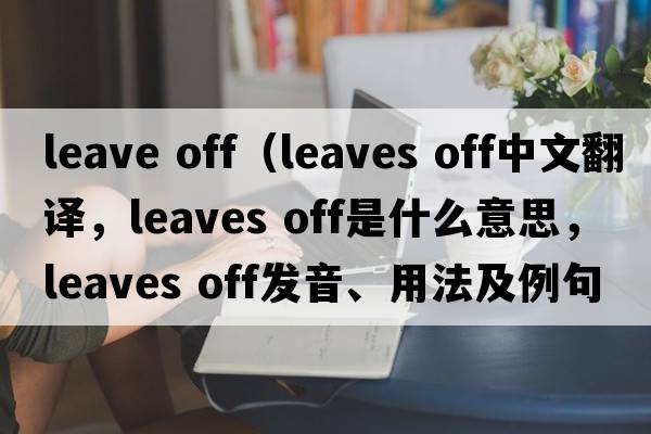 leave off（leaves off中文翻譯，leaves off是什么意思，leaves off發(fā)音、用法及例句）