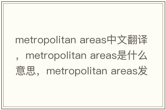 metropolitan areas中文翻譯，metropolitan areas是什么意思，metropolitan areas發(fā)音、用法及例句