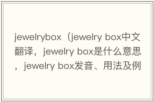 jewelrybox（jewelry box中文翻譯，jewelry box是什么意思，jewelry box發(fā)音、用法及例句）