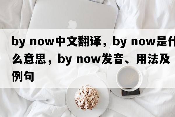 by now中文翻譯，by now是什么意思，by now發(fā)音、用法及例句