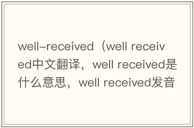 well-received（well received中文翻譯，well received是什么意思，well received發(fā)音、用法及例句）