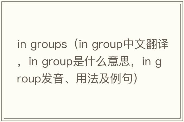 in groups（in group中文翻譯，in group是什么意思，in group發(fā)音、用法及例句）