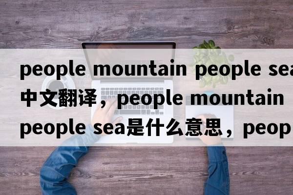 people mountain people sea中文翻譯，people mountain people sea是什么意思，people mountain people sea發(fā)音、用法及例句