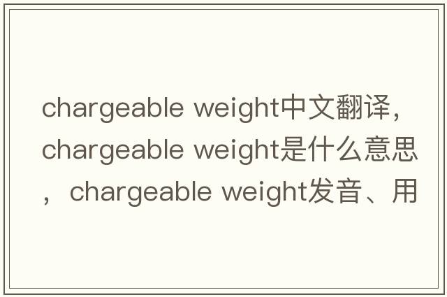 chargeable weight中文翻譯，chargeable weight是什么意思，chargeable weight發(fā)音、用法及例句