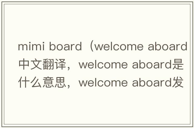 mimi board（welcome aboard中文翻譯，welcome aboard是什么意思，welcome aboard發(fā)音、用法及例句）