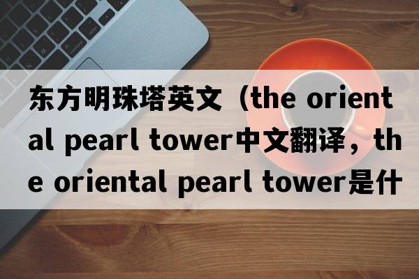 東方明珠塔英文（the oriental pearl tower中文翻譯，the oriental pearl tower是什么意思，the oriental pearl tower發(fā)音、用法及例句）